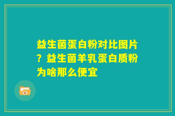 益生菌蛋白粉对比图片?益生菌羊乳蛋白质粉为啥那么便宜 益生菌蛋白粉对比图片?益生菌羊乳蛋白质粉为啥那么便宜