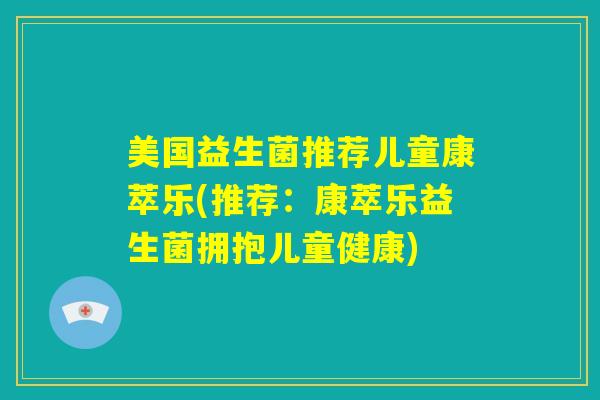 美国益生菌推荐儿童康萃乐(推荐:康萃乐益生菌拥抱儿童健康) 美国益生菌推荐儿童康萃乐(推荐:康萃乐益生菌拥抱儿童健康)