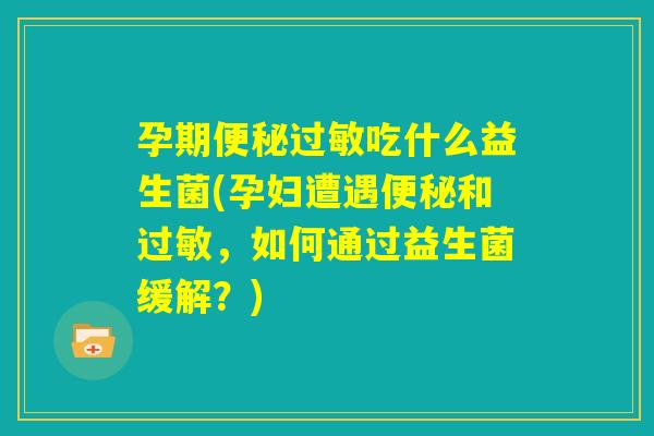 孕期便秘过敏吃什么益生菌(孕妇遭遇便秘和过敏,如何通过益生菌缓解?) 孕期便秘过敏吃什么益生菌(孕妇遭遇便秘和过敏,如何通过益生菌缓解?)