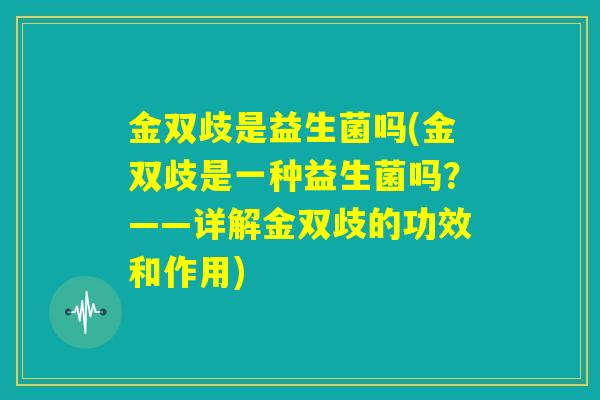 金双歧是益生菌吗(金双歧是一种益生菌吗?——详解金双歧的功效和作用) 金双歧是益生菌吗(金双歧是一种益生菌吗?——详解金双歧的功效和作用)