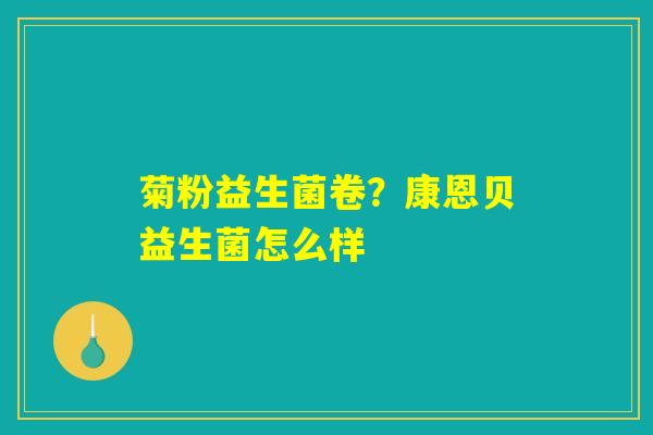 菊粉益生菌卷?康恩贝益生菌怎么样 菊粉益生菌卷?康恩贝益生菌怎么样