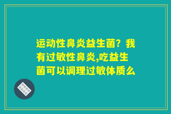 运动性鼻炎益生菌?我有过敏性鼻炎,吃益生菌可以调理过敏体质么 运动性鼻炎益生菌?我有过敏性鼻炎,吃益生菌可以调理过敏体质么
