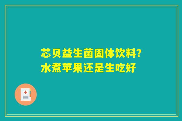 芯贝益生菌固体饮料?水煮苹果还是生吃好 芯贝益生菌固体饮料?水煮苹果还是生吃好
