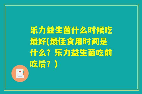 乐力益生菌什么时候吃最好(最佳食用时间是什么?乐力益生菌吃前吃后?) 乐力益生菌什么时候吃最好(最佳食用时间是什么?乐力益生菌吃前吃后?)