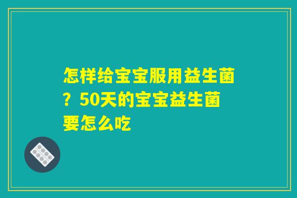 怎样给宝宝服用益生菌？50天的宝宝益生菌要怎么吃