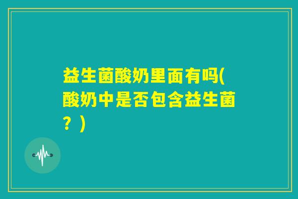 益生菌酸奶里面有吗(酸奶中是否包含益生菌？)