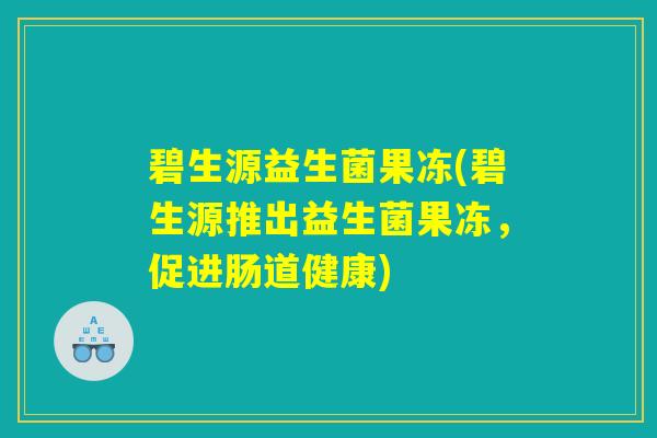 碧生源益生菌果冻(碧生源推出益生菌果冻,促进肠道健康) 碧生源益生菌果冻(碧生源推出益生菌果冻,促进肠道健康)