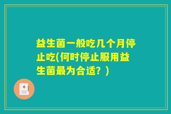 益生菌一般吃几个月停止吃(何时停止服用益生菌最为合适?) 益生菌一般吃几个月停止吃(何时停止服用益生菌最为合适?)