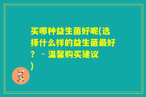 买哪种益生菌好呢(选择什么样的益生菌最好？ - 温馨购买建议)