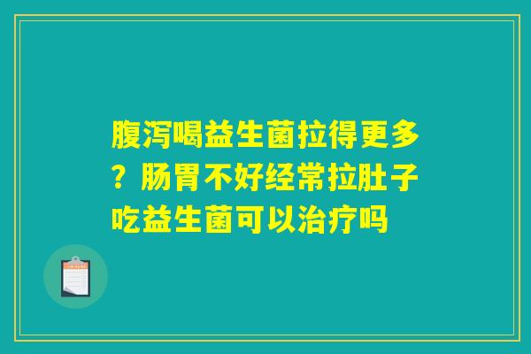 腹泻喝益生菌拉得更多?肠胃不好经常拉肚子吃益生菌可以治疗吗 腹泻喝益生菌拉得更多?肠胃不好经常拉肚子吃益生菌可以治疗吗
