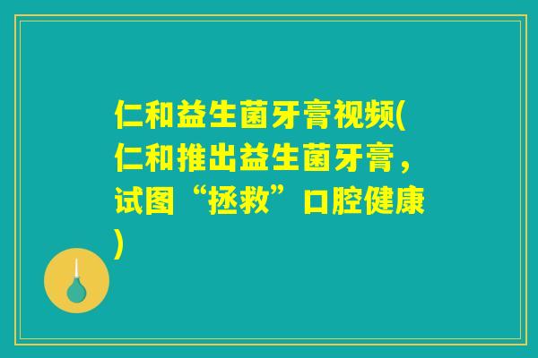 仁和益生菌牙膏视频(仁和推出益生菌牙膏,试图“拯救”口腔健康) 仁和益生菌牙膏视频(仁和推出益生菌牙膏,试图“拯救”口腔健康)