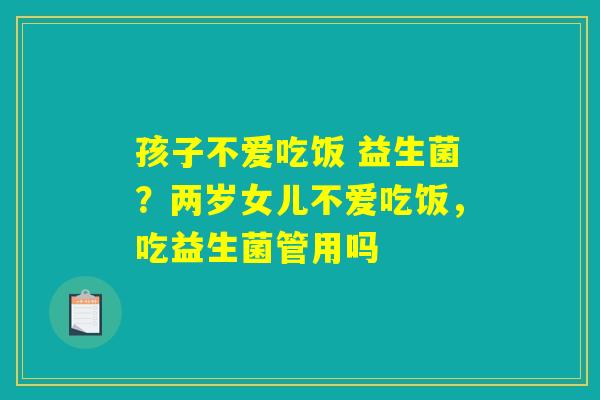孩子不爱吃饭 益生菌?两岁女儿不爱吃饭,吃益生菌管用吗 孩子不爱吃饭 益生菌?两岁女儿不爱吃饭,吃益生菌管用吗