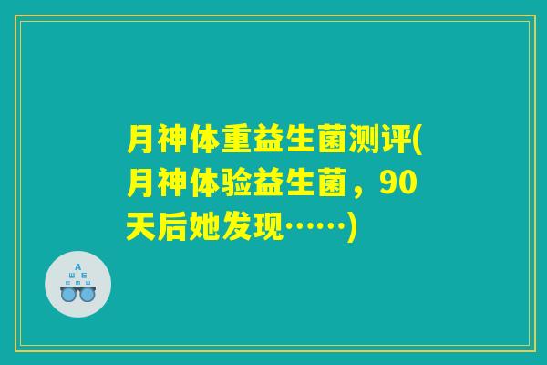 月神体重益生菌测评(月神体验益生菌,90天后她发现……) 月神体重益生菌测评(月神体验益生菌,90天后她发现……)