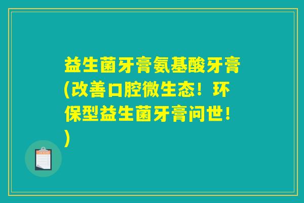 益生菌牙膏氨基酸牙膏(改善口腔微生态!环保型益生菌牙膏问世!) 益生菌牙膏氨基酸牙膏(改善口腔微生态!环保型益生菌牙膏问世!)