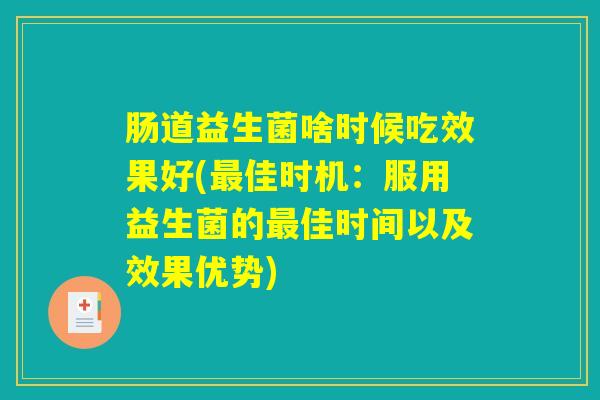 肠道益生菌啥时候吃效果好(最佳时机:服用益生菌的最佳时间以及效果优势) 肠道益生菌啥时候吃效果好(最佳时机:服用益生菌的最佳时间以及效果优势)