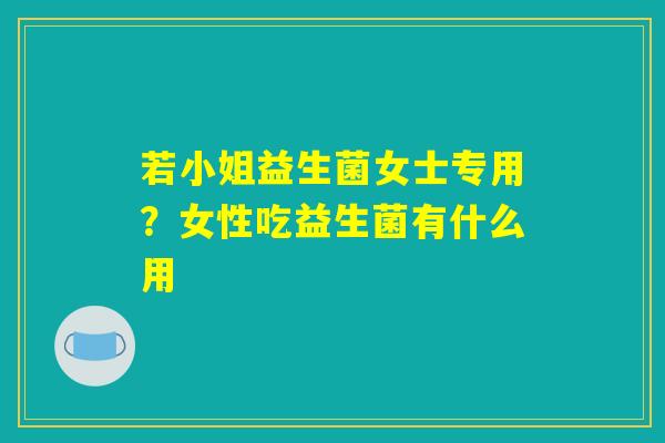 若小姐益生菌女士专用?女性吃益生菌有什么用 若小姐益生菌女士专用?女性吃益生菌有什么用