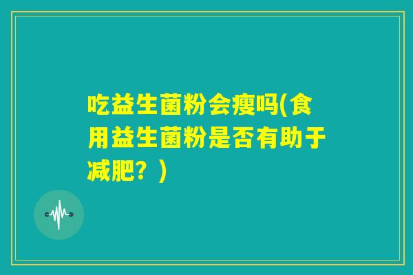 吃益生菌粉会瘦吗(食用益生菌粉是否有助于减肥？)