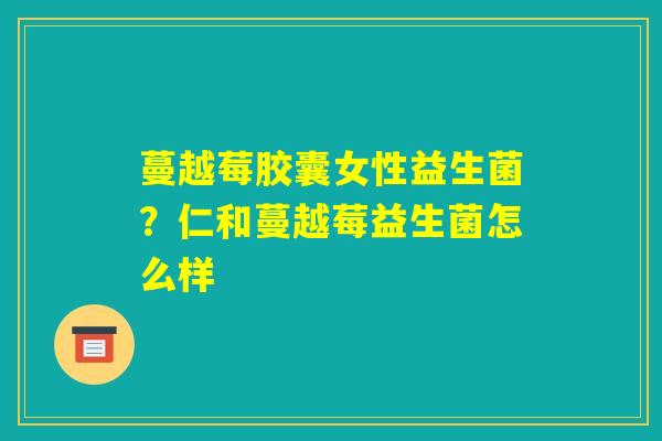 蔓越莓胶囊女性益生菌?仁和蔓越莓益生菌怎么样 蔓越莓胶囊女性益生菌?仁和蔓越莓益生菌怎么样