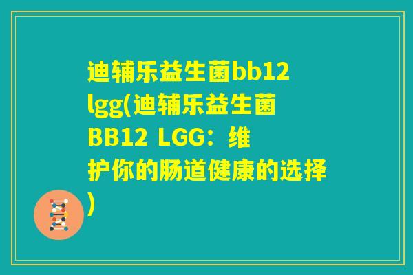 迪辅乐益生菌bb12lgg(迪辅乐益生菌BB12 LGG:维护你的肠道健康的选择) 迪辅乐益生菌bb12lgg(迪辅乐益生菌BB12 LGG:维护你的肠道健康的选择)