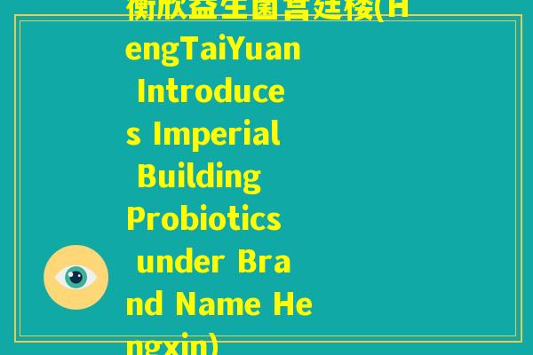 衡欣益生菌宫廷楼(HengTaiYuan Introduces Imperial Building Probiotics under Brand Name Hengxin) 衡欣益生菌宫廷楼(HengTaiYuan Introduces Imperial Building Probiotics under Brand Name Hengxin)