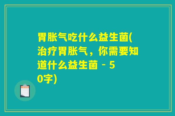 胃胀气吃什么益生菌(治疗胃胀气,你需要知道什么益生菌 胃胀气吃什么益生菌(治疗胃胀气,你需要知道什么益生菌