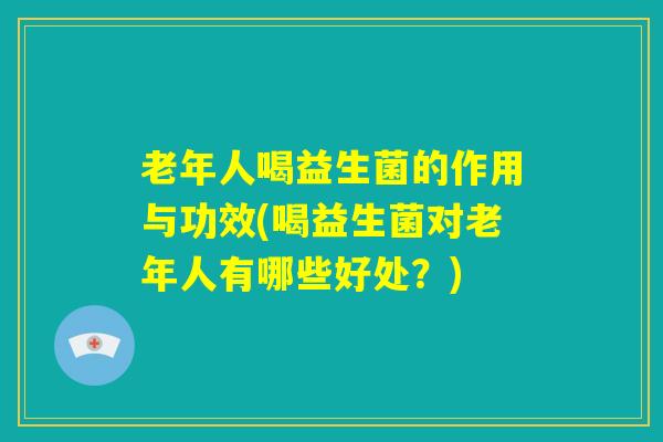 老年人喝益生菌的作用与功效(喝益生菌对老年人有哪些好处?) 老年人喝益生菌的作用与功效(喝益生菌对老年人有哪些好处?)