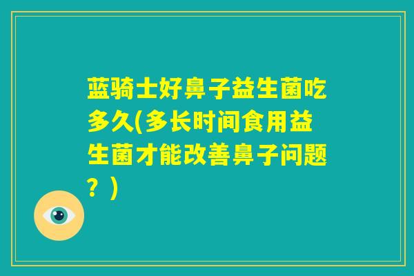 蓝骑士好鼻子益生菌吃多久(多长时间食用益生菌才能改善鼻子问题?) 蓝骑士好鼻子益生菌吃多久(多长时间食用益生菌才能改善鼻子问题?)