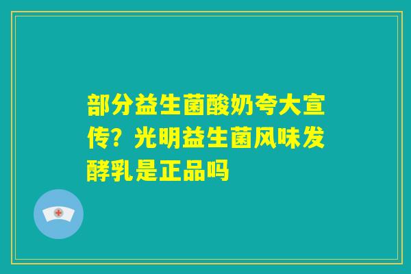 部分益生菌酸奶夸大宣传?光明益生菌风味发酵乳是正品吗 部分益生菌酸奶夸大宣传?光明益生菌风味发酵乳是正品吗