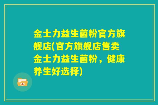 金士力益生菌粉官方旗舰店(官方旗舰店售卖金士力益生菌粉,健康养生好选择) 金士力益生菌粉官方旗舰店(官方旗舰店售卖金士力益生菌粉,健康养生好选择)