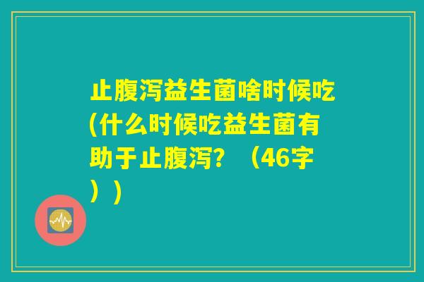 止腹泻益生菌啥时候吃(什么时候吃益生菌有助于止腹泻?(46字)) 止腹泻益生菌啥时候吃(什么时候吃益生菌有助于止腹泻?(46字))