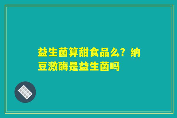 益生菌算甜食品么？纳豆激酶是益生菌吗