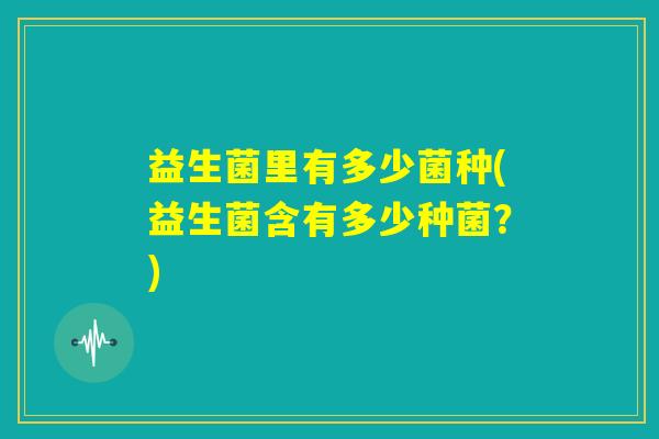 益生菌里有多少菌种(益生菌含有多少种菌？)