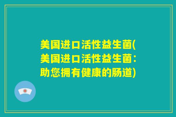 美国进口活性益生菌(美国进口活性益生菌：助您拥有健康的肠道)