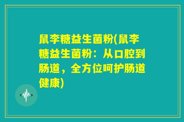 鼠李糖益生菌粉(鼠李糖益生菌粉:从口腔到肠道,全方位呵护肠道健康) 鼠李糖益生菌粉(鼠李糖益生菌粉:从口腔到肠道,全方位呵护肠道健康)