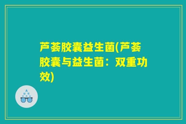 芦荟胶囊益生菌(芦荟胶囊与益生菌:双重功效) 芦荟胶囊益生菌(芦荟胶囊与益生菌:双重功效)