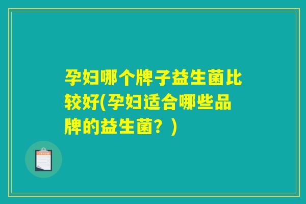 孕妇哪个牌子益生菌比较好(孕妇适合哪些品牌的益生菌？)