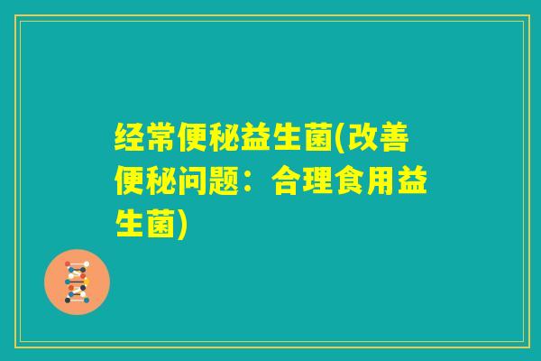 经常便秘益生菌(改善便秘问题:合理食用益生菌) 经常便秘益生菌(改善便秘问题:合理食用益生菌)