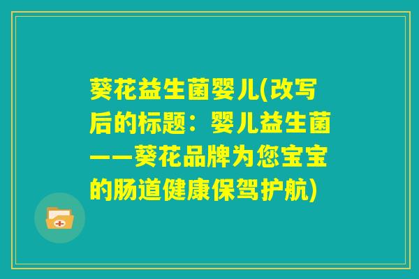 葵花益生菌婴儿(改写后的标题:婴儿益生菌——葵花品牌为您宝宝的肠道健康保驾护航) 葵花益生菌婴儿(改写后的标题:婴儿益生菌——葵花品牌为您宝宝的肠道健康保驾护航)