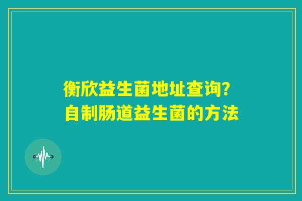 衡欣益生菌地址查询？自制肠道益生菌的方法