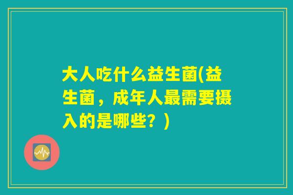大人吃什么益生菌(益生菌,成年人最需要摄入的是哪些?) 大人吃什么益生菌(益生菌,成年人最需要摄入的是哪些?)