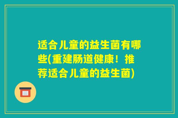 适合儿童的益生菌有哪些(重建肠道健康!推荐适合儿童的益生菌) 适合儿童的益生菌有哪些(重建肠道健康!推荐适合儿童的益生菌)