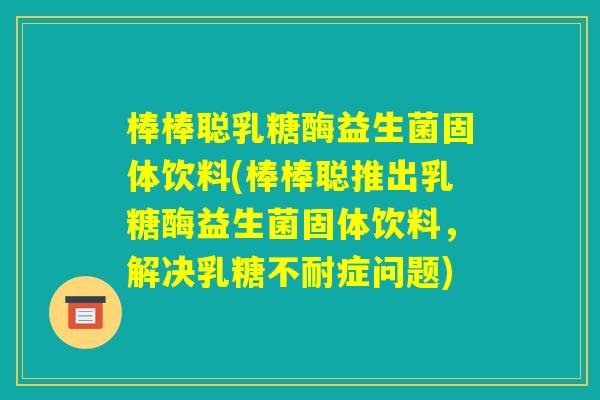 棒棒聪乳糖酶益生菌固体饮料(棒棒聪推出乳糖酶益生菌固体饮料，解决乳糖不耐症问题)