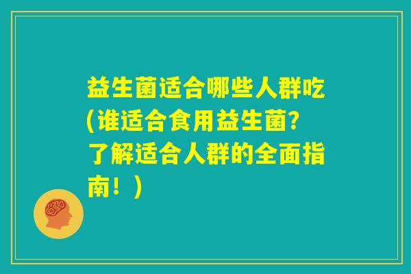 益生菌适合哪些人群吃(谁适合食用益生菌?了解适合人群的全面指南!) 益生菌适合哪些人群吃(谁适合食用益生菌?了解适合人群的全面指南!)