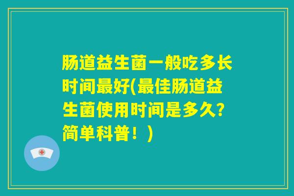 肠道益生菌一般吃多长时间最好(最佳肠道益生菌使用时间是多久?简单科普!) 肠道益生菌一般吃多长时间最好(最佳肠道益生菌使用时间是多久?简单科普!)