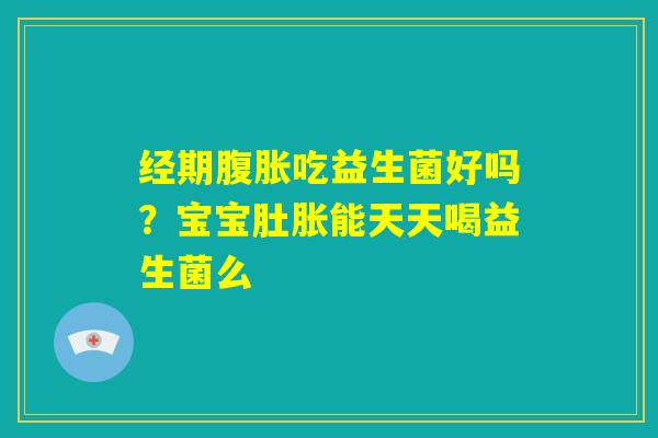 经期腹胀吃益生菌好吗?宝宝肚胀能天天喝益生菌么 经期腹胀吃益生菌好吗?宝宝肚胀能天天喝益生菌么