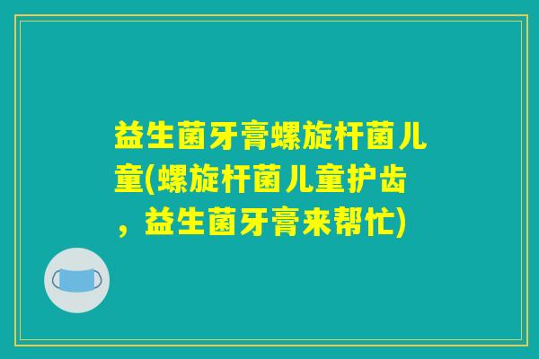 益生菌牙膏螺旋杆菌儿童(螺旋杆菌儿童护齿,益生菌牙膏来帮忙) 益生菌牙膏螺旋杆菌儿童(螺旋杆菌儿童护齿,益生菌牙膏来帮忙)