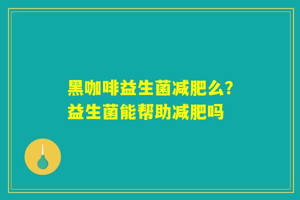 黑咖啡益生菌减肥么?益生菌能帮助减肥吗 黑咖啡益生菌减肥么?益生菌能帮助减肥吗