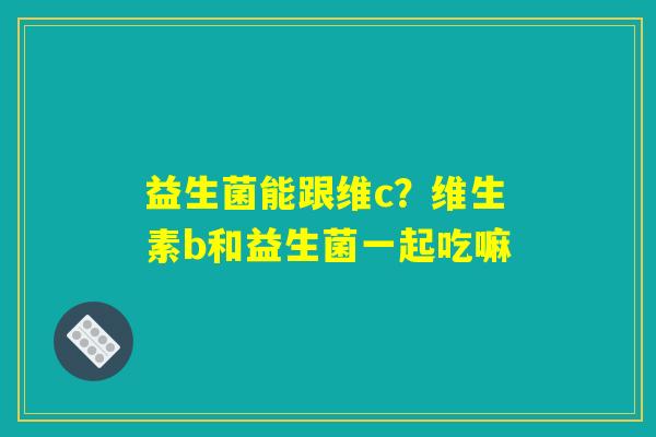 益生菌能跟维c?维生素b和益生菌一起吃嘛 益生菌能跟维c?维生素b和益生菌一起吃嘛