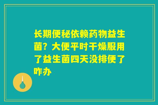 长期便秘依赖药物益生菌?大便平时干燥服用了益生菌四天没排便了咋办 长期便秘依赖药物益生菌?大便平时干燥服用了益生菌四天没排便了咋办