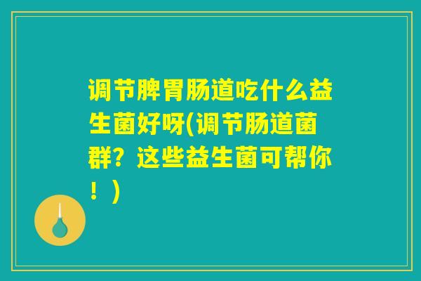 调节脾胃肠道吃什么益生菌好呀(调节肠道菌群?这些益生菌可帮你!) 调节脾胃肠道吃什么益生菌好呀(调节肠道菌群?这些益生菌可帮你!)